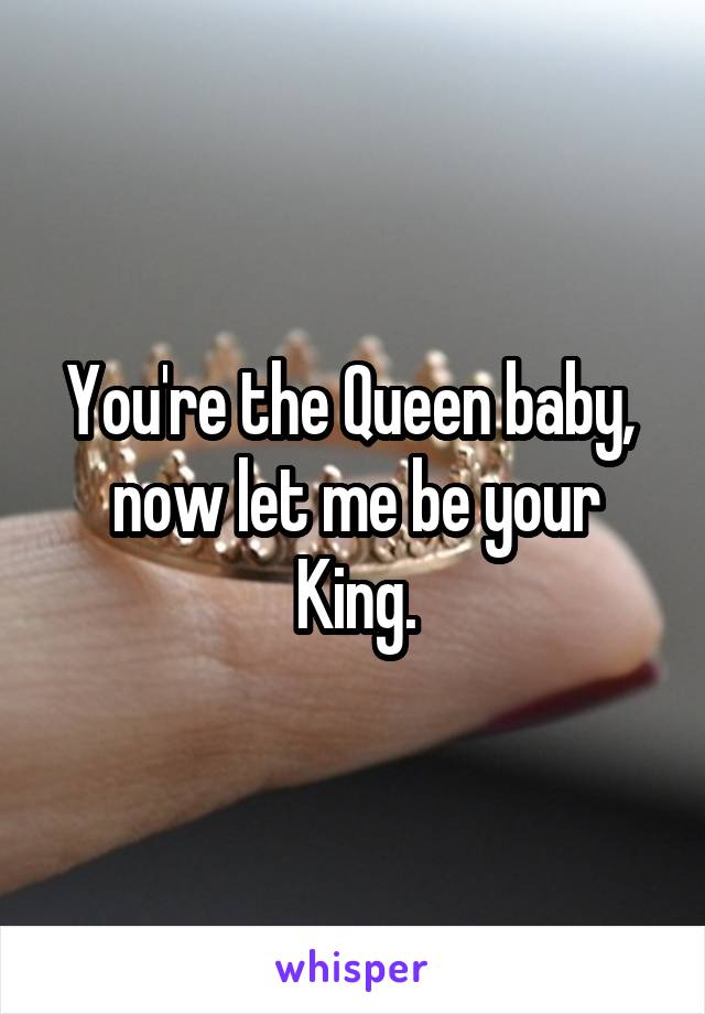 You're the Queen baby,  now let me be your King.