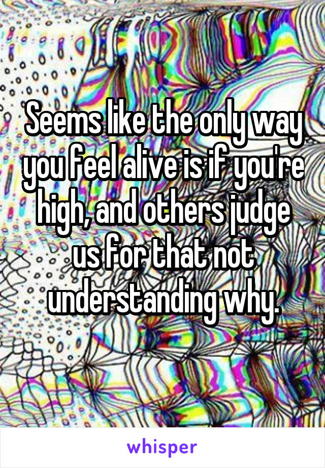 Seems like the only way you feel alive is if you're high, and others judge us for that not understanding why.
