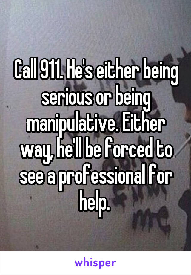 Call 911. He's either being serious or being manipulative. Either way, he'll be forced to see a professional for help. 