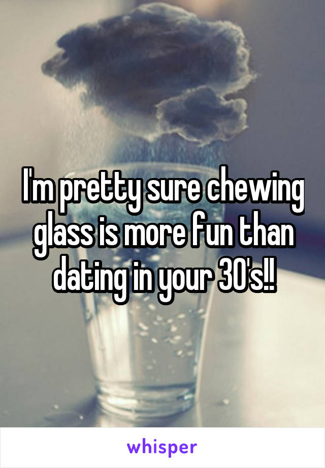 I'm pretty sure chewing glass is more fun than dating in your 30's!!