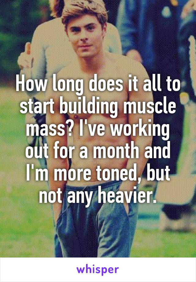 How long does it all to start building muscle mass? I've working out for a month and I'm more toned, but not any heavier.
