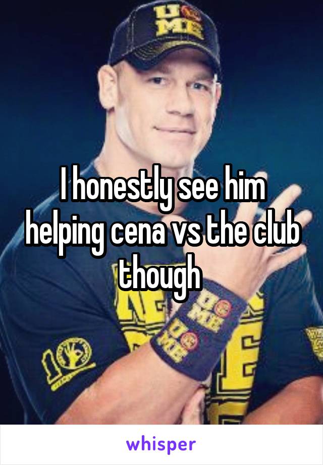 I honestly see him helping cena vs the club though 