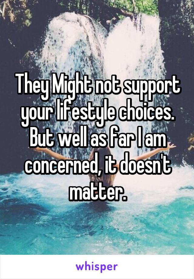 They Might not support your lifestyle choices. But well as far I am concerned, it doesn't matter.