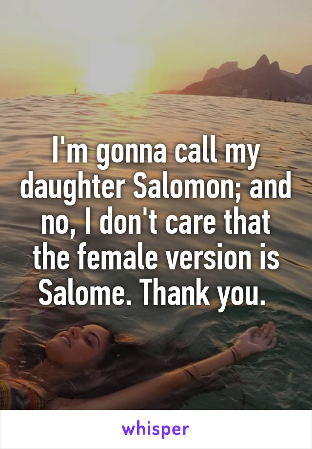 I'm gonna call my daughter Salomon; and no, I don't care that the female version is Salome. Thank you. 
