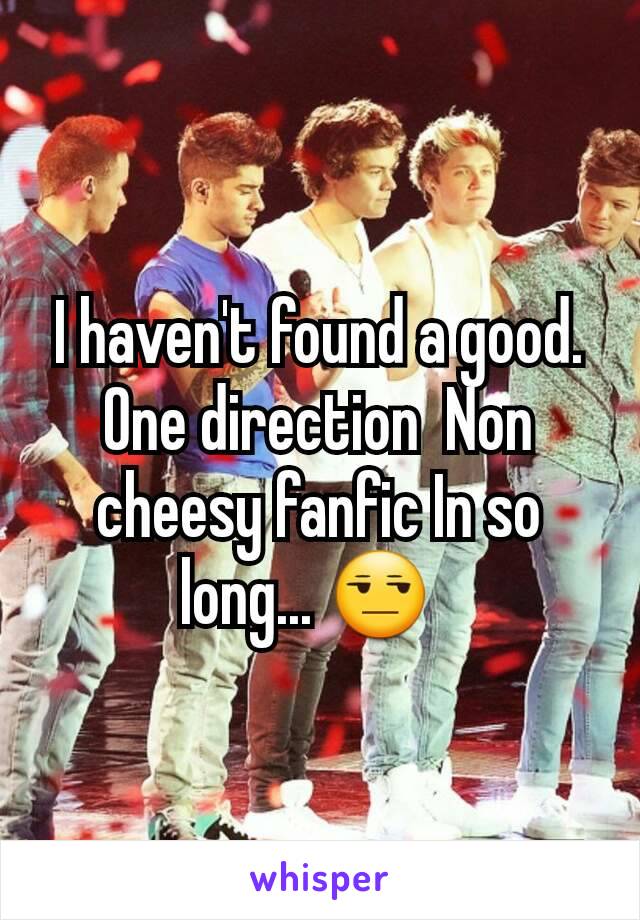 I haven't found a good. One direction  Non cheesy fanfic In so long... 😒  