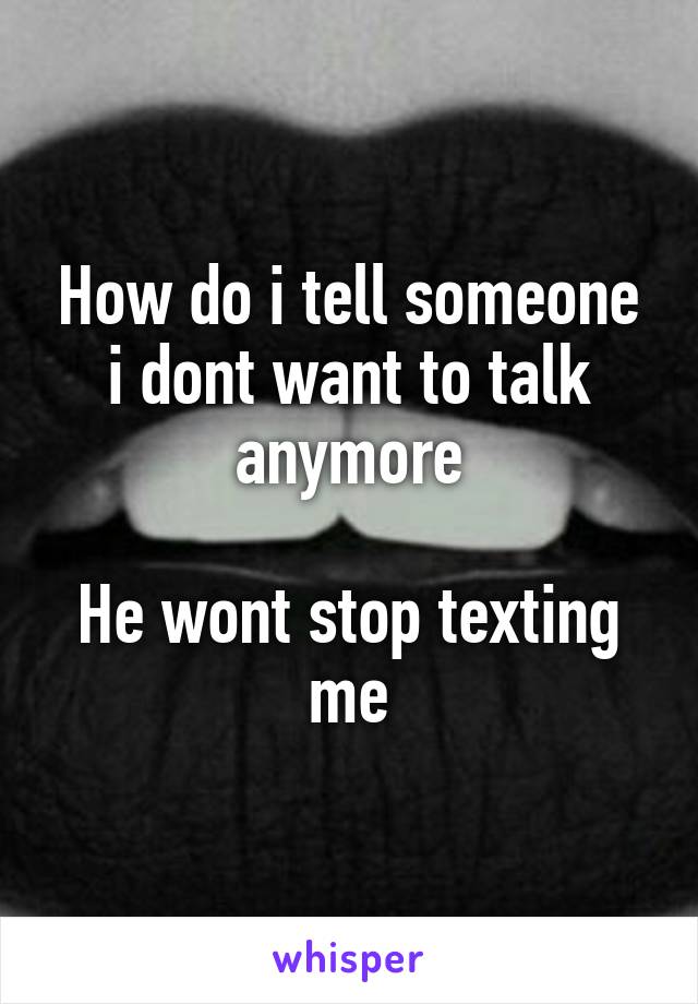 How do i tell someone i dont want to talk anymore

He wont stop texting me