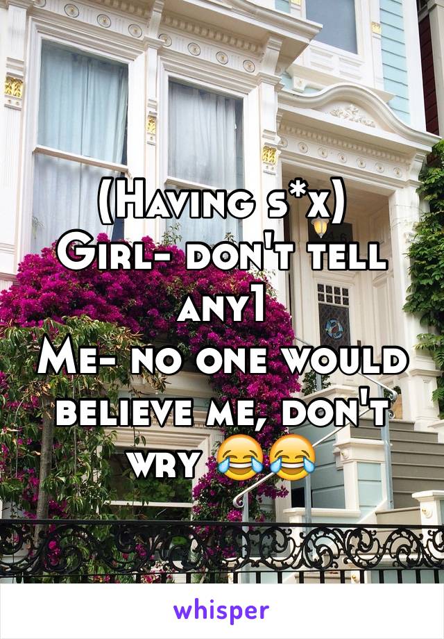 (Having s*x)
Girl- don't tell any1
Me- no one would believe me, don't wry 😂😂