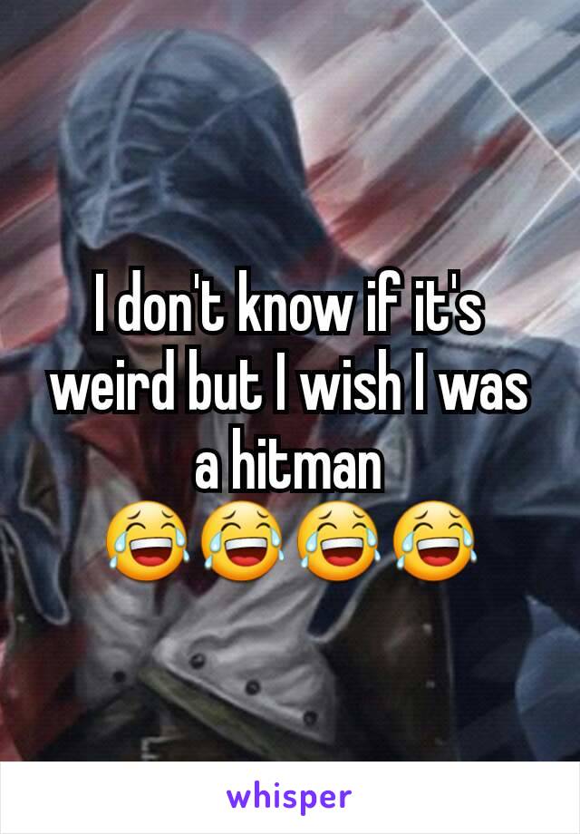 I don't know if it's weird but I wish I was a hitman 😂😂😂😂