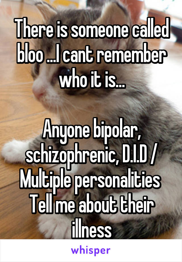 There is someone called bloo ...I cant remember who it is...

Anyone bipolar, schizophrenic, D.I.D / Multiple personalities 
Tell me about their illness