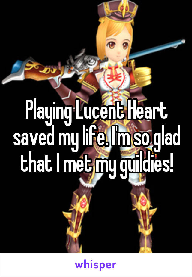 Playing Lucent Heart saved my life. I'm so glad that I met my guildies!