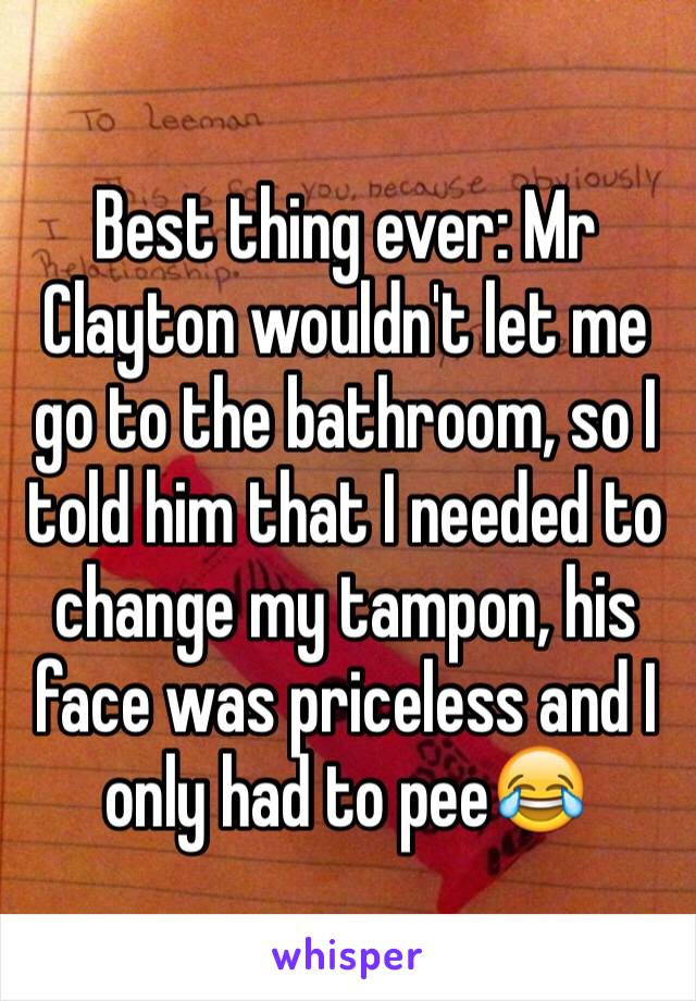 Best thing ever: Mr Clayton wouldn't let me go to the bathroom, so I told him that I needed to change my tampon, his face was priceless and I only had to pee😂