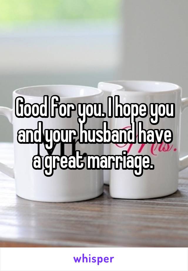 Good for you. I hope you and your husband have a great marriage. 