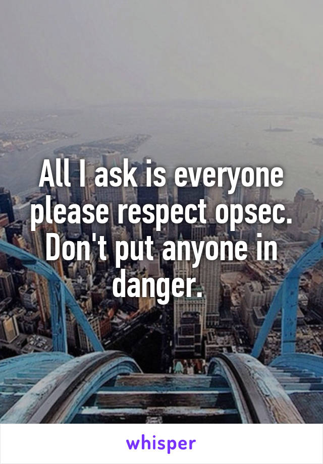 All I ask is everyone please respect opsec. Don't put anyone in danger. 