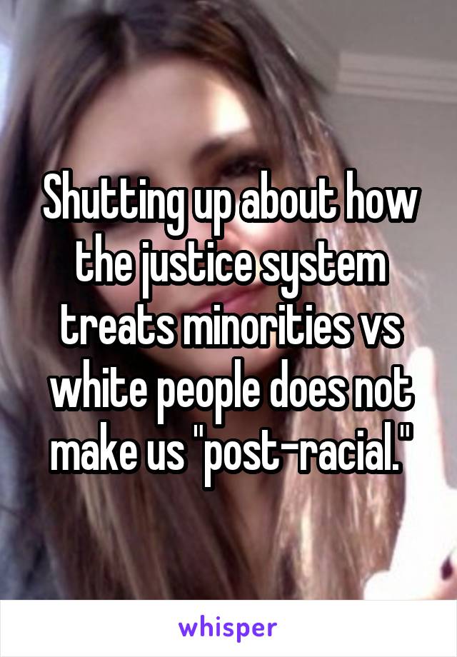 Shutting up about how the justice system treats minorities vs white people does not make us "post-racial."