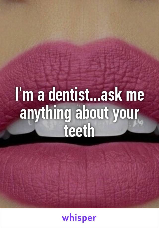I'm a dentist...ask me anything about your teeth