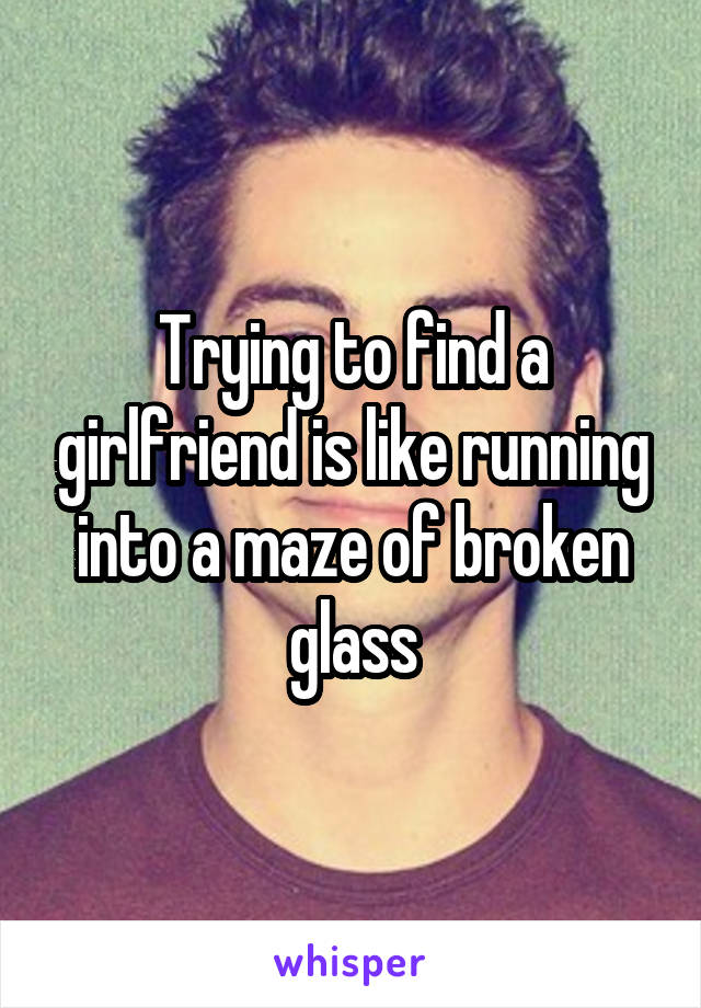 Trying to find a girlfriend is like running into a maze of broken glass