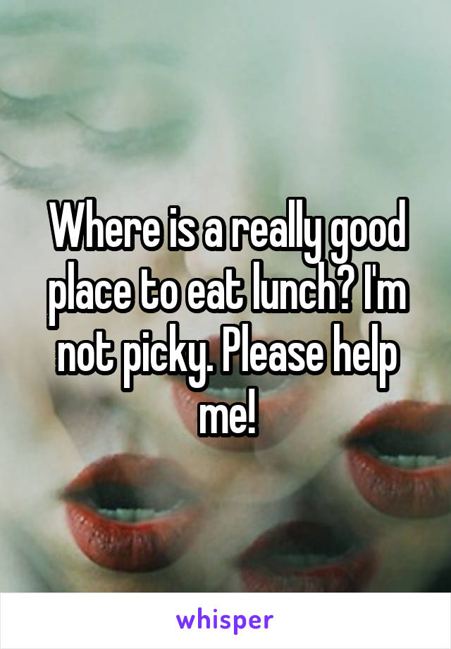 Where is a really good place to eat lunch? I'm not picky. Please help me!