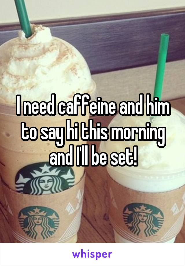 I need caffeine and him to say hi this morning and I'll be set!