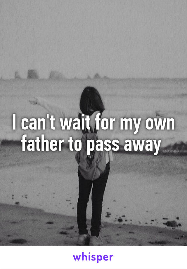 I can't wait for my own father to pass away 