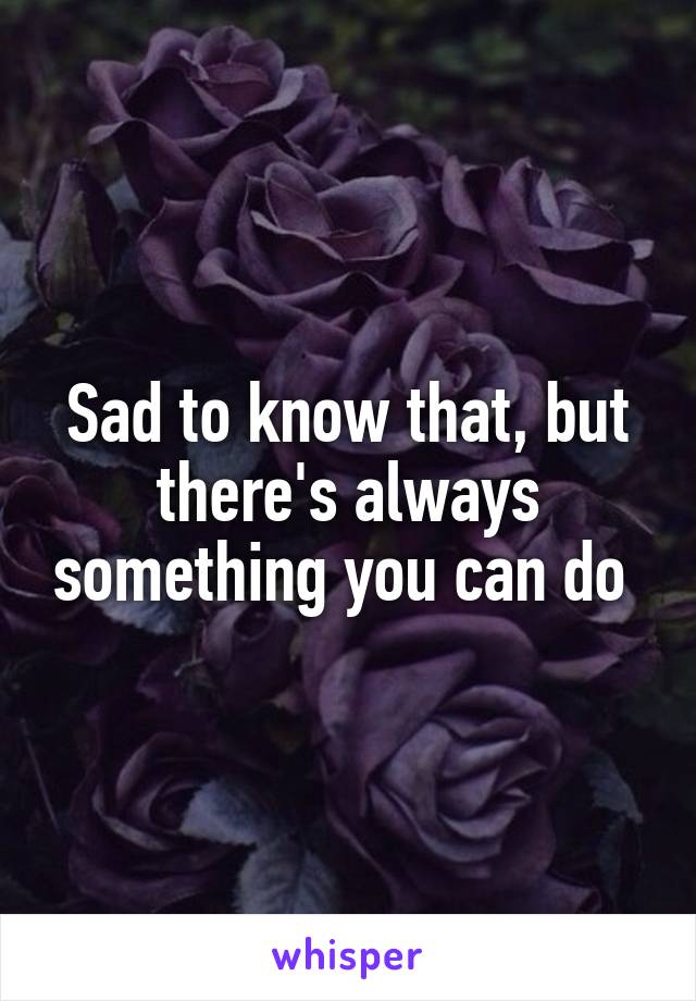 Sad to know that, but there's always something you can do 
