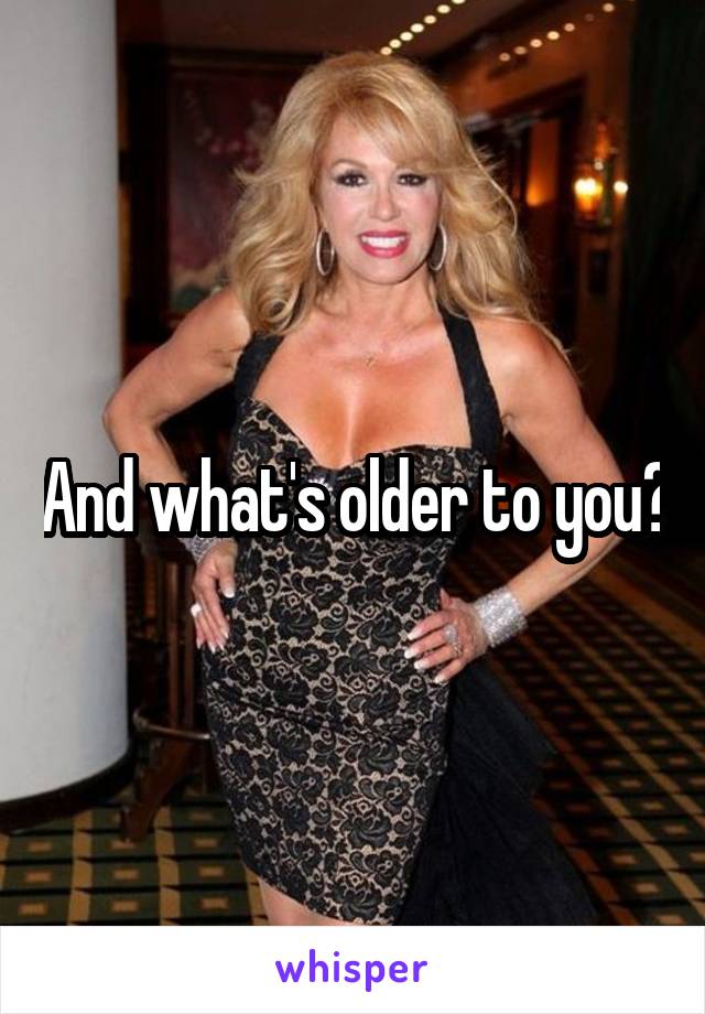 And what's older to you?
