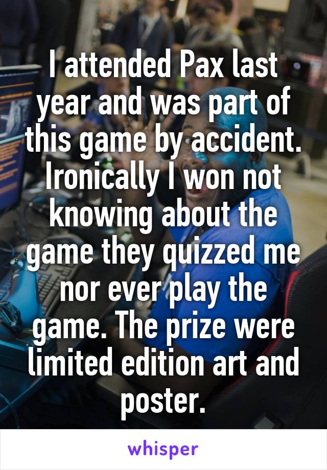 I attended Pax last year and was part of this game by accident. Ironically I won not knowing about the game they quizzed me nor ever play the game. The prize were limited edition art and poster.