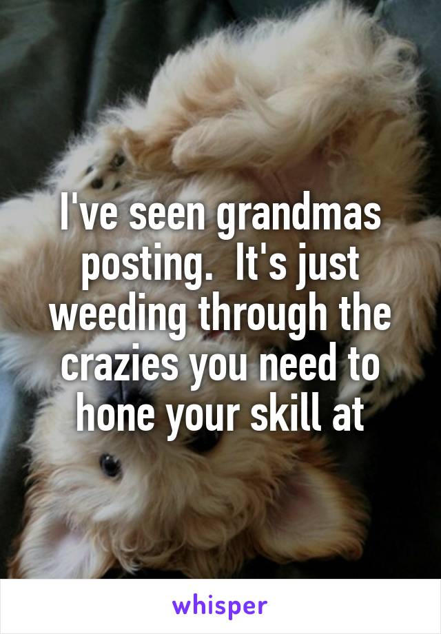 I've seen grandmas posting.  It's just weeding through the crazies you need to hone your skill at