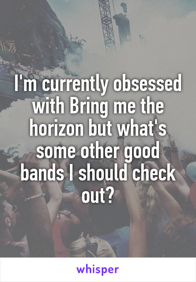 I'm currently obsessed with Bring me the horizon but what's some other good bands I should check out?