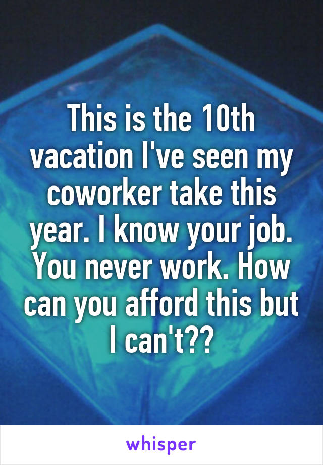 This is the 10th vacation I've seen my coworker take this year. I know your job. You never work. How can you afford this but I can't??