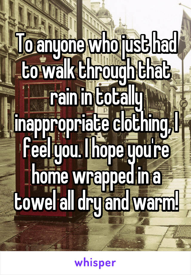To anyone who just had to walk through that rain in totally inappropriate clothing, I feel you. I hope you're home wrapped in a towel all dry and warm! 