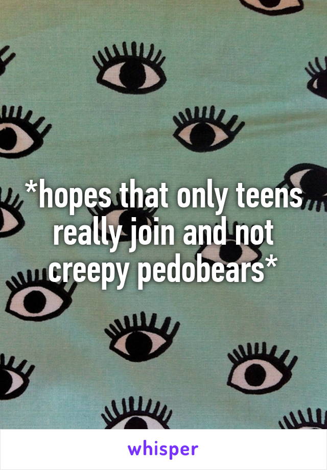 *hopes that only teens really join and not creepy pedobears*