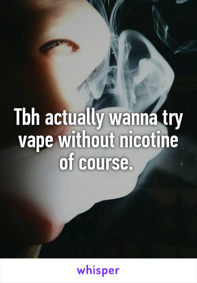 Tbh actually wanna try vape without nicotine of course. 
