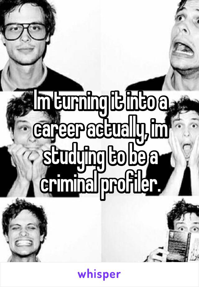 Im turning it into a career actually, im studying to be a criminal profiler.