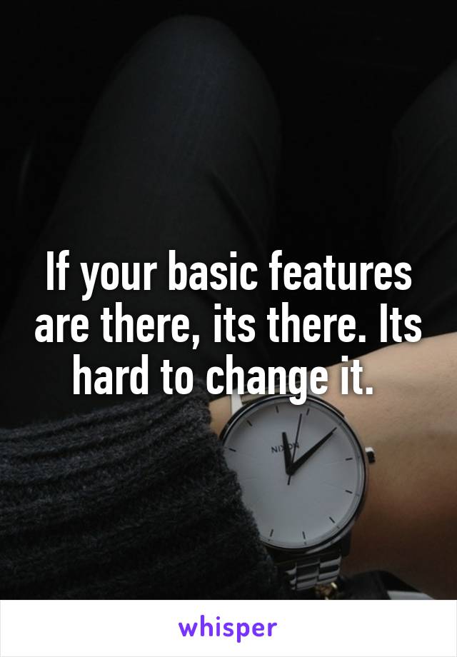 If your basic features are there, its there. Its hard to change it. 