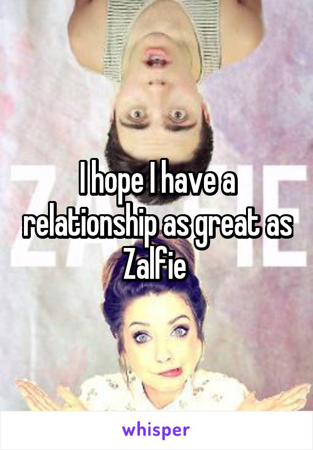I hope I have a relationship as great as Zalfie 