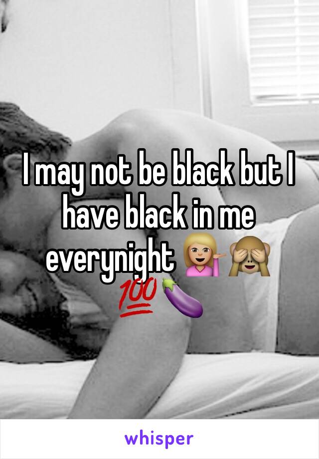 I may not be black but I have black in me everynight 💁🏼🙈💯🍆