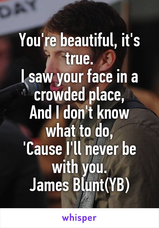 You're beautiful, it's true.
I saw your face in a crowded place,
And I don't know what to do,
'Cause I'll never be with you.
James Blunt(YB)
