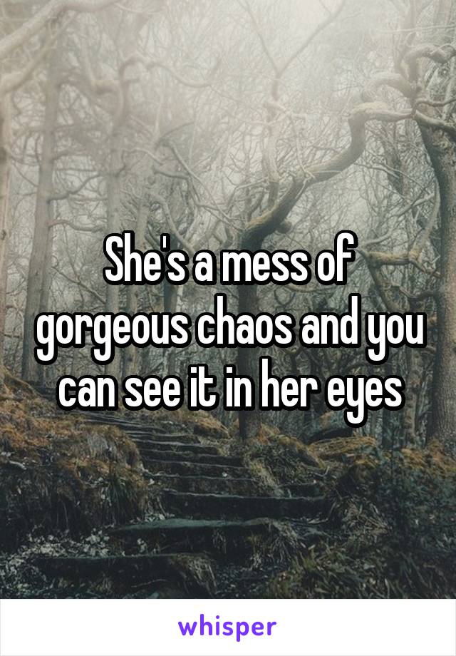 She's a mess of gorgeous chaos and you can see it in her eyes