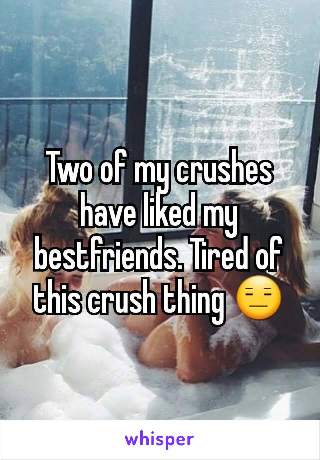 Two of my crushes have liked my bestfriends. Tired of this crush thing 😑