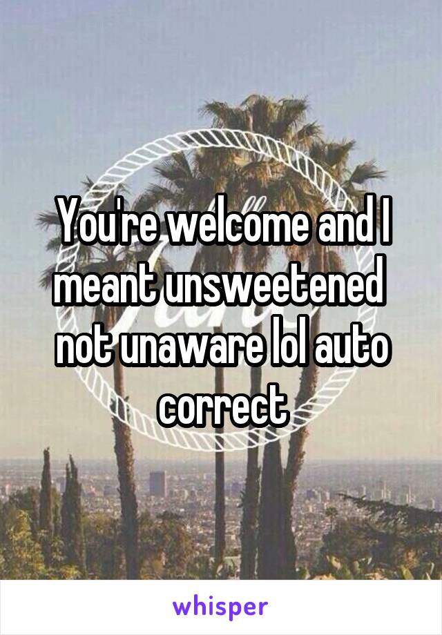 You're welcome and I meant unsweetened  not unaware lol auto correct
