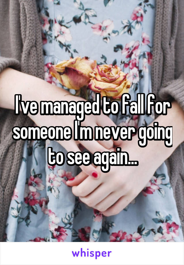 I've managed to fall for someone I'm never going to see again...