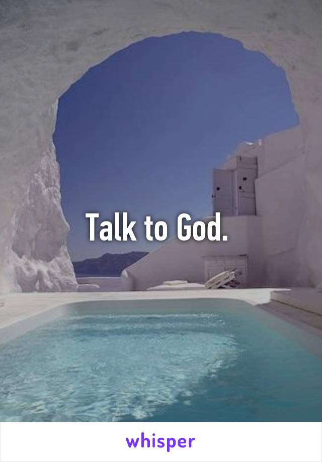 Talk to God. 
