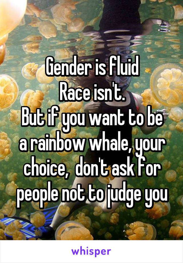 Gender is fluid
Race isn't.
But if you want to be a rainbow whale, your choice,  don't ask for people not to judge you