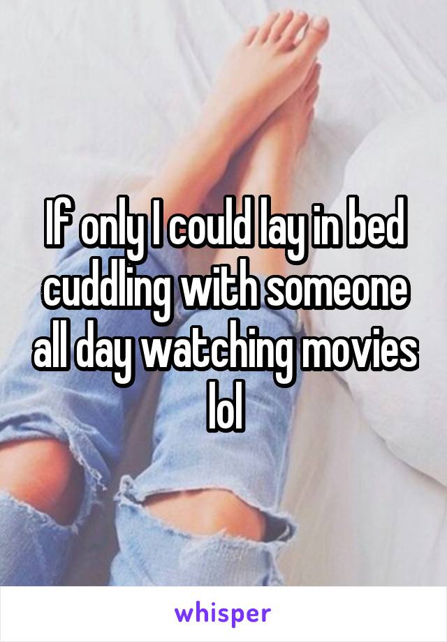 If only I could lay in bed cuddling with someone all day watching movies lol