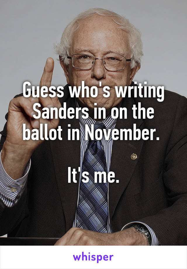 Guess who's writing Sanders in on the ballot in November. 

It's me.