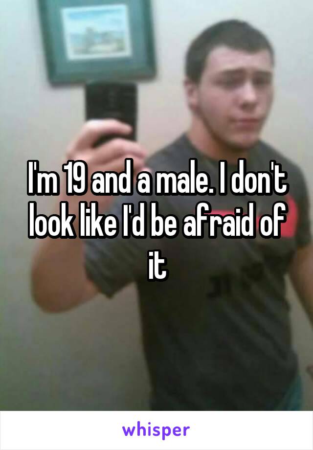 I'm 19 and a male. I don't look like I'd be afraid of it