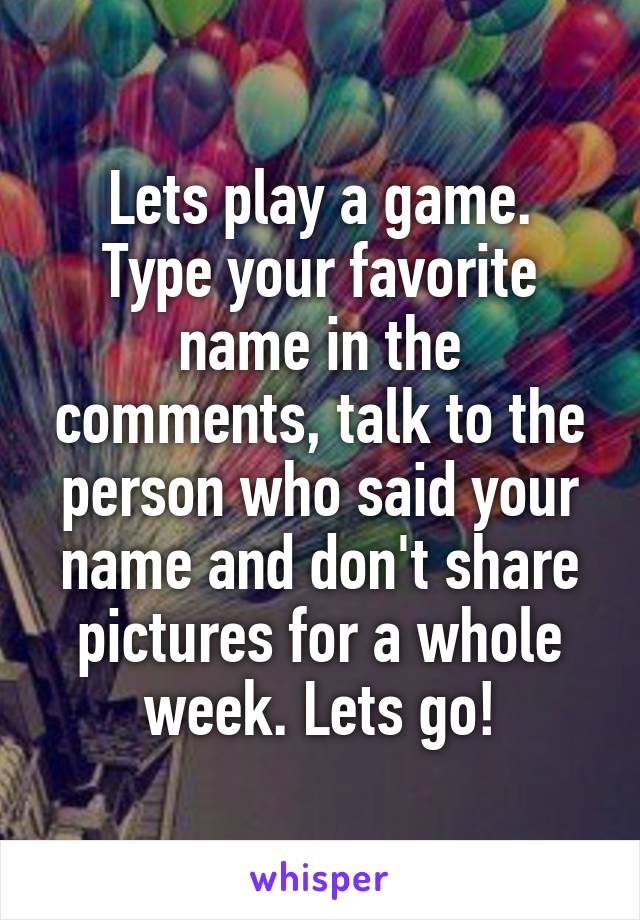 Lets play a game.
Type your favorite name in the comments, talk to the person who said your name and don't share pictures for a whole week. Lets go!