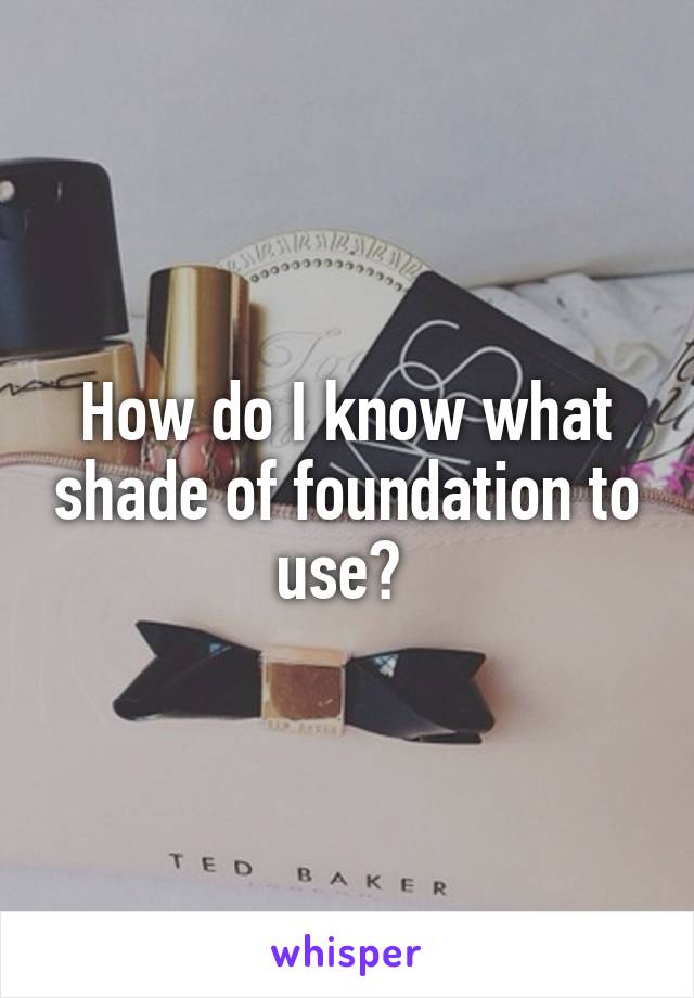 How do I know what shade of foundation to use? 