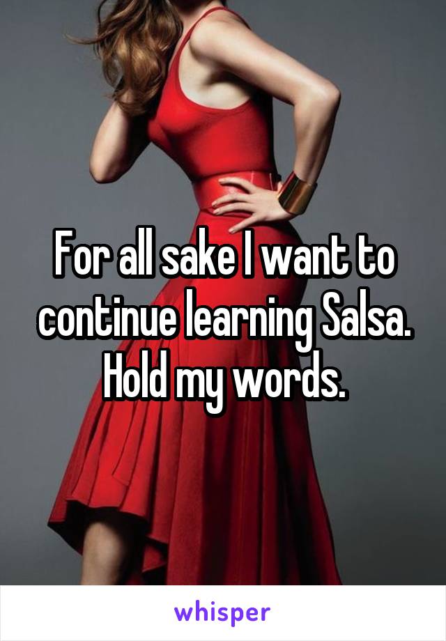 For all sake I want to continue learning Salsa. Hold my words.