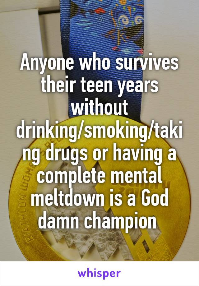 Anyone who survives their teen years without drinking/smoking/taking drugs or having a complete mental meltdown is a God damn champion 